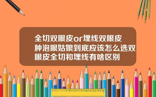 全切双眼皮or埋线双眼皮肿泡眼姑娘到底应该怎么选双眼皮全切和埋线有啥区别