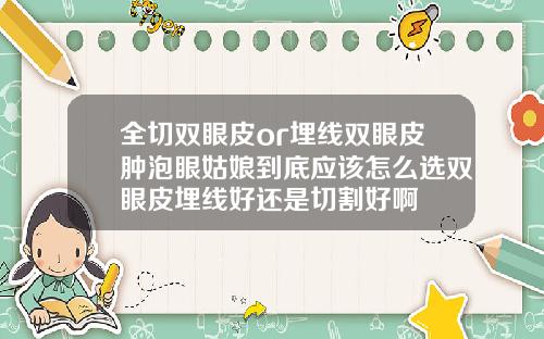 全切双眼皮or埋线双眼皮肿泡眼姑娘到底应该怎么选双眼皮埋线好还是切割好啊