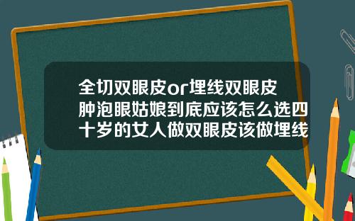 全切双眼皮or埋线双眼皮肿泡眼姑娘到底应该怎么选四十岁的女人做双眼皮该做埋线还是全切好