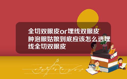 全切双眼皮or埋线双眼皮肿泡眼姑娘到底应该怎么选埋线全切双眼皮