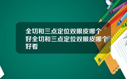 全切和三点定位双眼皮哪个好全切和三点定位双眼皮哪个好看