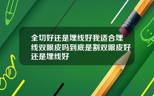 全切好还是埋线好我适合埋线双眼皮吗到底是割双眼皮好还是埋线好