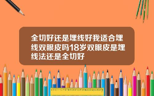 全切好还是埋线好我适合埋线双眼皮吗18岁双眼皮是埋线法还是全切好