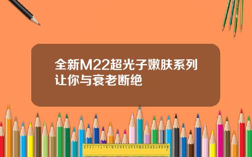 全新M22超光子嫩肤系列让你与衰老断绝