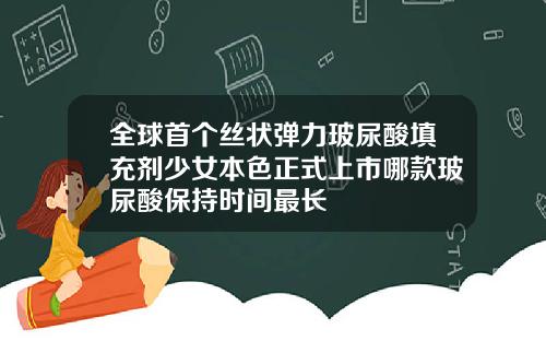 全球首个丝状弹力玻尿酸填充剂少女本色正式上市哪款玻尿酸保持时间最长