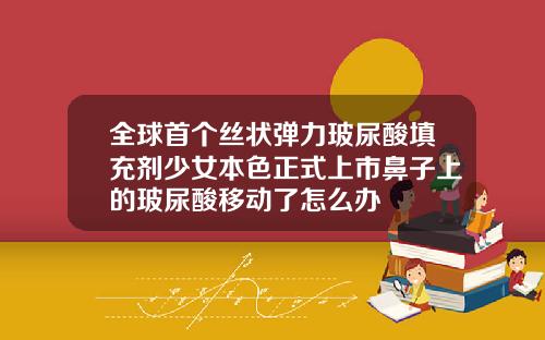 全球首个丝状弹力玻尿酸填充剂少女本色正式上市鼻子上的玻尿酸移动了怎么办