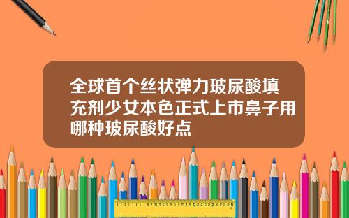 全球首个丝状弹力玻尿酸填充剂少女本色正式上市鼻子用哪种玻尿酸好点
