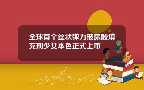 全球首个丝状弹力玻尿酸填充剂少女本色正式上市