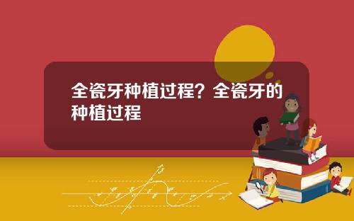 全瓷牙种植过程？全瓷牙的种植过程