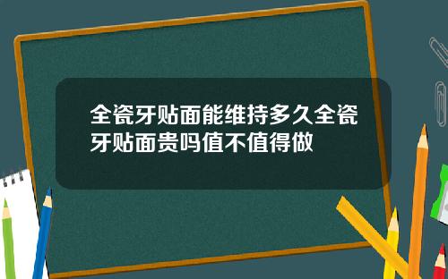 全瓷牙贴面能维持多久全瓷牙贴面贵吗值不值得做