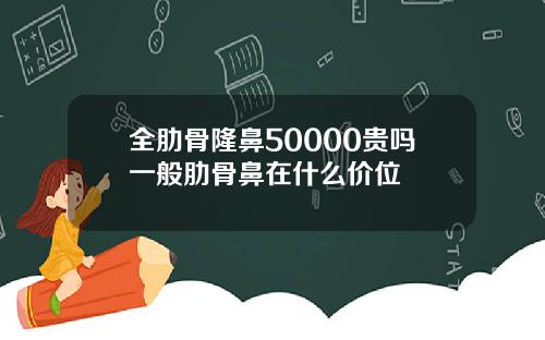 全肋骨隆鼻50000贵吗一般肋骨鼻在什么价位