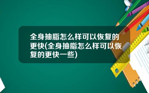 全身抽脂怎么样可以恢复的更快(全身抽脂怎么样可以恢复的更快一些)