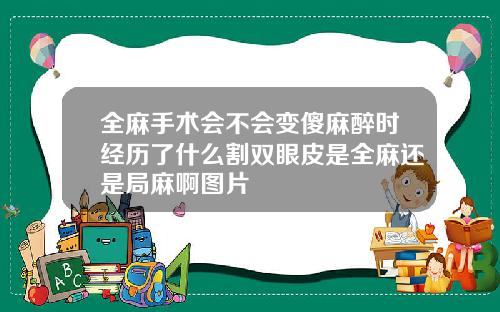 全麻手术会不会变傻麻醉时经历了什么割双眼皮是全麻还是局麻啊图片