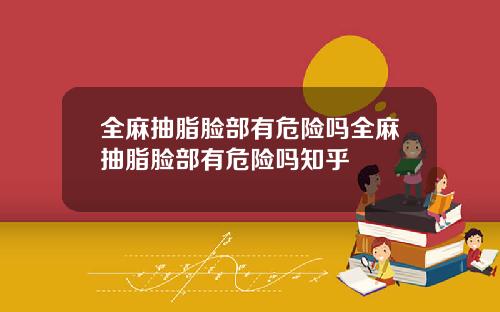 全麻抽脂脸部有危险吗全麻抽脂脸部有危险吗知乎
