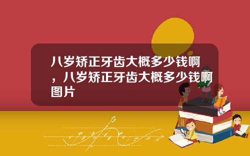 八岁矫正牙齿大概多少钱啊，八岁矫正牙齿大概多少钱啊图片