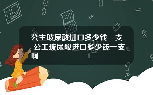 公主玻尿酸进口多少钱一支 公主玻尿酸进口多少钱一支啊