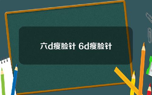 六d瘦脸针 6d瘦脸针