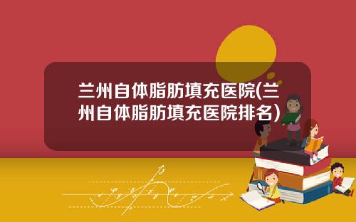兰州自体脂肪填充医院(兰州自体脂肪填充医院排名)