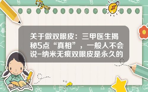 关于做双眼皮：三甲医生揭秘5点“真相”，一般人不会说-纳米无痕双眼皮是永久的吗价格表图片