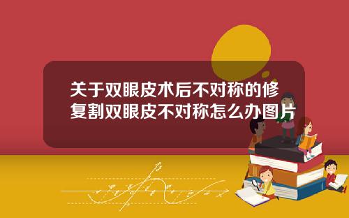 关于双眼皮术后不对称的修复割双眼皮不对称怎么办图片