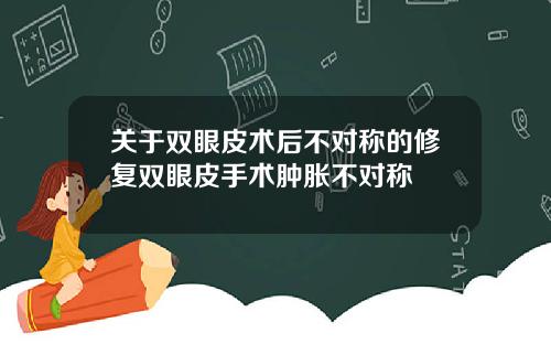 关于双眼皮术后不对称的修复双眼皮手术肿胀不对称