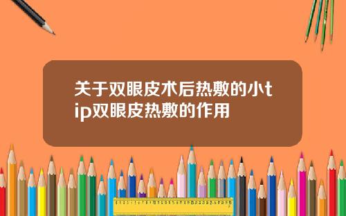 关于双眼皮术后热敷的小tip双眼皮热敷的作用