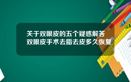 关于双眼皮的五个疑惑解答双眼皮手术去脂去皮多久恢复
