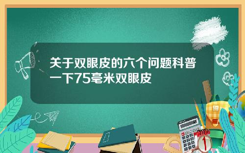 关于双眼皮的六个问题科普一下75毫米双眼皮