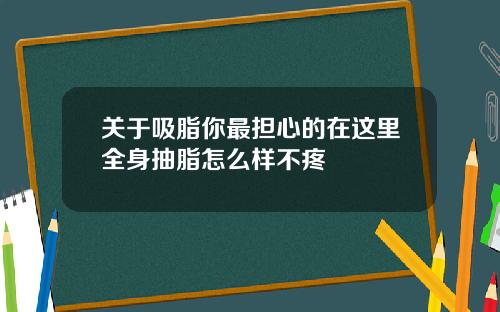 关于吸脂你最担心的在这里全身抽脂怎么样不疼