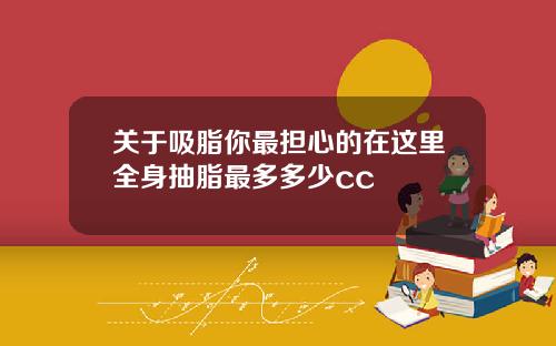 关于吸脂你最担心的在这里全身抽脂最多多少cc