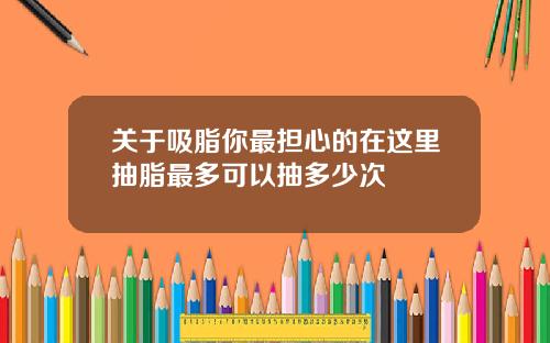 关于吸脂你最担心的在这里抽脂最多可以抽多少次