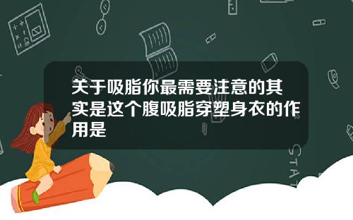 关于吸脂你最需要注意的其实是这个腹吸脂穿塑身衣的作用是