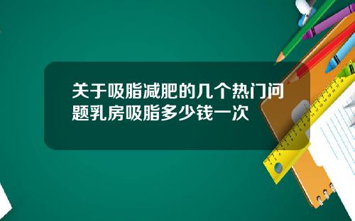 关于吸脂减肥的几个热门问题乳房吸脂多少钱一次