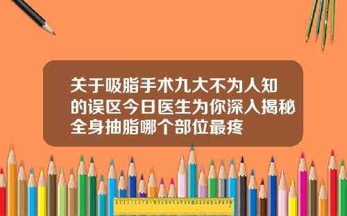 关于吸脂手术九大不为人知的误区今日医生为你深入揭秘全身抽脂哪个部位最疼