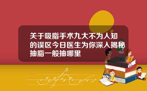关于吸脂手术九大不为人知的误区今日医生为你深入揭秘抽脂一般抽哪里