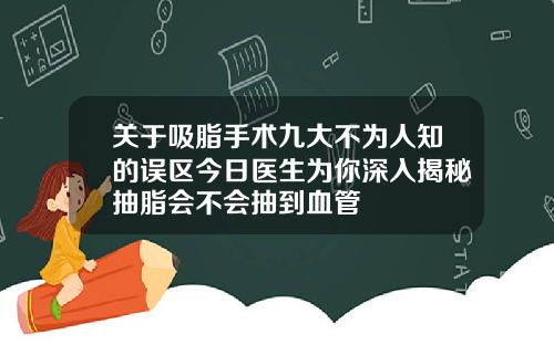 关于吸脂手术九大不为人知的误区今日医生为你深入揭秘抽脂会不会抽到血管