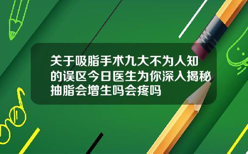 关于吸脂手术九大不为人知的误区今日医生为你深入揭秘抽脂会增生吗会疼吗
