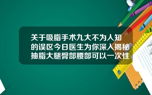 关于吸脂手术九大不为人知的误区今日医生为你深入揭秘抽脂大腿臀部腰部可以一次性做吗