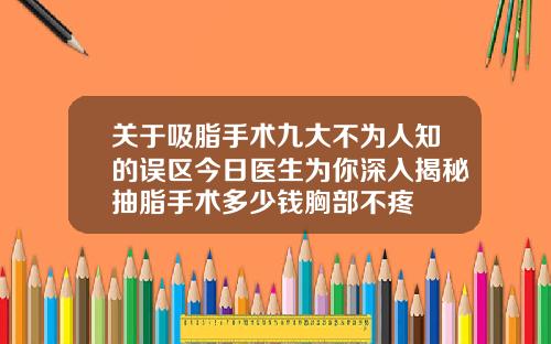 关于吸脂手术九大不为人知的误区今日医生为你深入揭秘抽脂手术多少钱胸部不疼