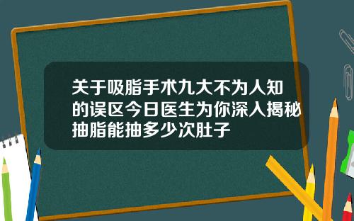 关于吸脂手术九大不为人知的误区今日医生为你深入揭秘抽脂能抽多少次肚子