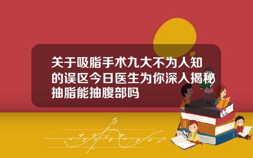 关于吸脂手术九大不为人知的误区今日医生为你深入揭秘抽脂能抽腹部吗