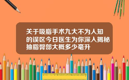 关于吸脂手术九大不为人知的误区今日医生为你深入揭秘抽脂臀部大概多少毫升