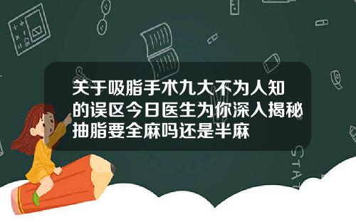 关于吸脂手术九大不为人知的误区今日医生为你深入揭秘抽脂要全麻吗还是半麻