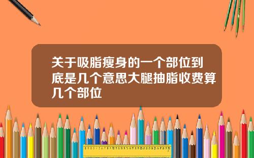 关于吸脂瘦身的一个部位到底是几个意思大腿抽脂收费算几个部位