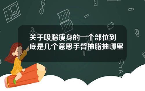 关于吸脂瘦身的一个部位到底是几个意思手臂抽脂抽哪里