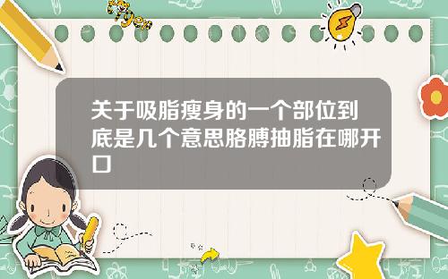 关于吸脂瘦身的一个部位到底是几个意思胳膊抽脂在哪开口
