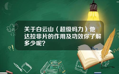 关于白云山（超级码力）他达拉非片的作用及功效你了解多少呢？