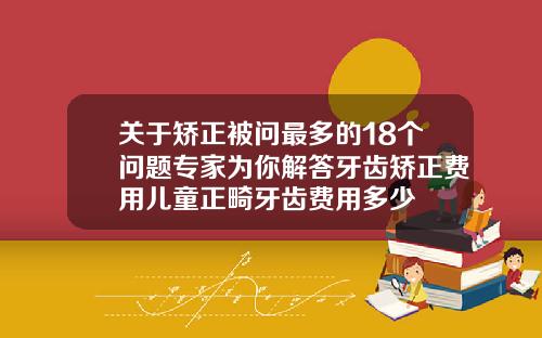 关于矫正被问最多的18个问题专家为你解答牙齿矫正费用儿童正畸牙齿费用多少
