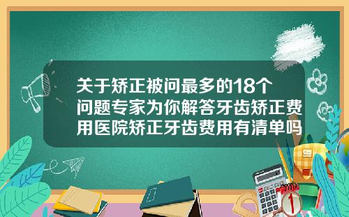 关于矫正被问最多的18个问题专家为你解答牙齿矫正费用医院矫正牙齿费用有清单吗