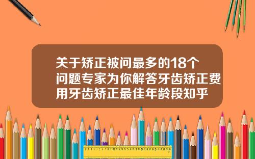 关于矫正被问最多的18个问题专家为你解答牙齿矫正费用牙齿矫正最佳年龄段知乎